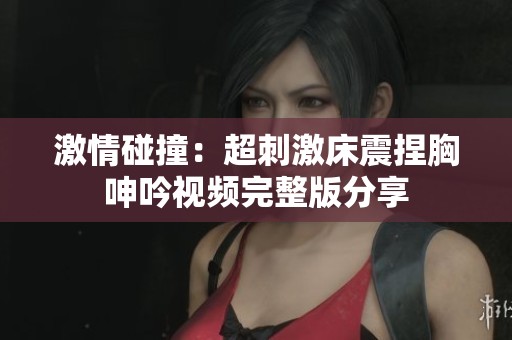 激情碰撞：超刺激床震捏胸呻吟视频完整版分享