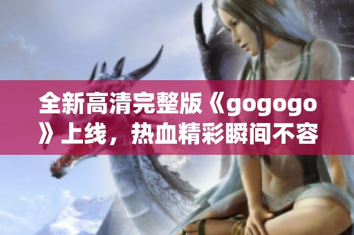 全新高清完整版《gogogo》上线,热血精彩瞬间不容错过 全新高清完整版《gogogo》上线,热血精彩瞬间不容错过