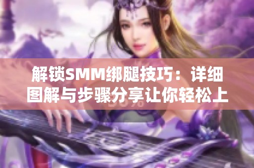 解锁SMM绑腿技巧:详细图解与步骤分享让你轻松上手 解锁SMM绑腿技巧:详细图解与步骤分享让你轻松上手
