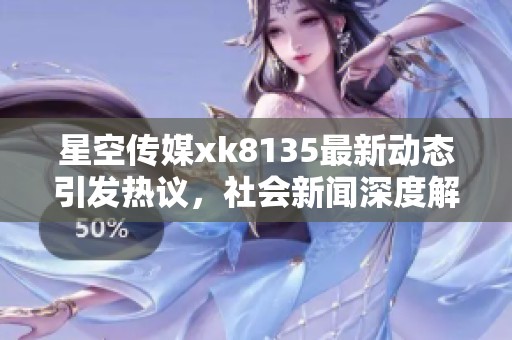 星空传媒xk8135最新动态引发热议，社会新闻深度解析大众关注点