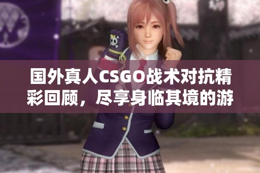 国外真人CSGO战术对抗精彩回顾，尽享身临其境的游戏体验