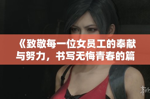 《致敬每一位女员工的奉献与努力，书写无悔青春的篇章》