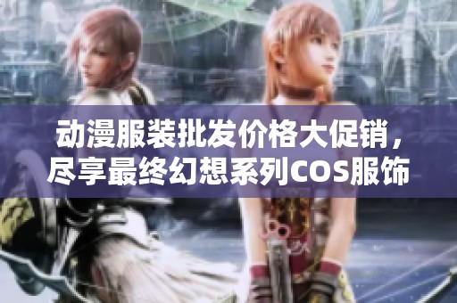 动漫服装批发价格大促销，尽享最终幻想系列COS服饰优惠！