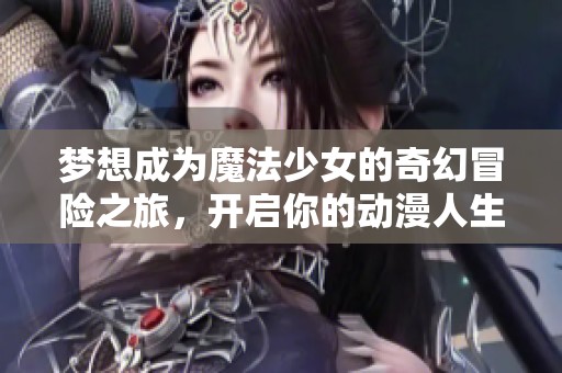 梦想成为魔法少女的奇幻冒险之旅，开启你的动漫人生