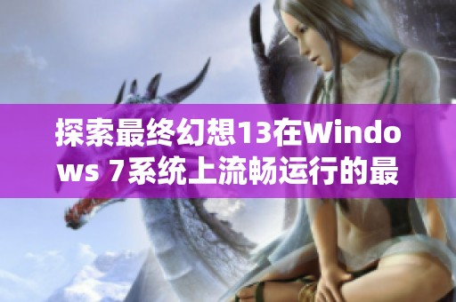 探索最终幻想13在Windows 7系统上流畅运行的最佳解决方案