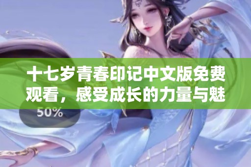 十七岁青春印记中文版免费观看，感受成长的力量与魅力
