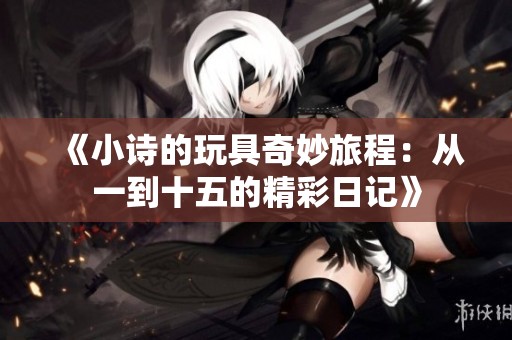《小诗的玩具奇妙旅程：从一到十五的精彩日记》
