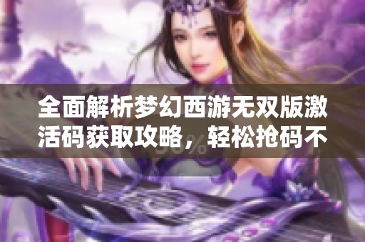 全面解析梦幻西游无双版激活码获取攻略，轻松抢码不再难