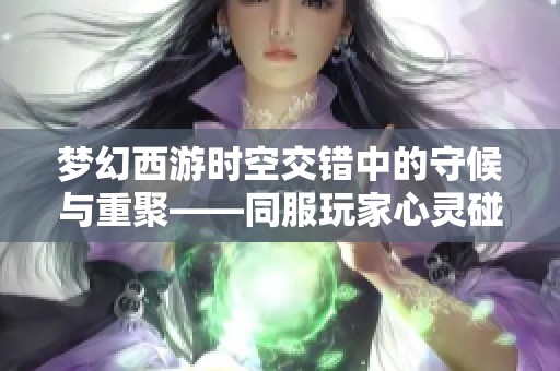 梦幻西游时空交错中的守候与重聚——同服玩家心灵碰撞的故事