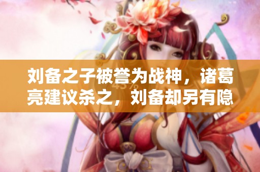 刘备之子被誉为战神，诸葛亮建议杀之，刘备却另有隐情如何应对