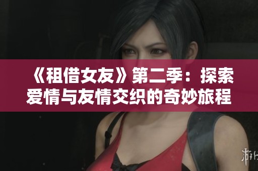 《租借女友》第二季：探索爱情与友情交织的奇妙旅程