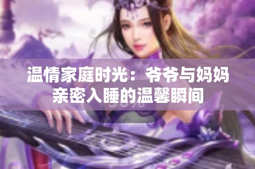 温情家庭时光:爷爷与妈妈亲密入睡的温馨瞬间 温情家庭时光:爷爷与妈妈亲密入睡的温馨瞬间