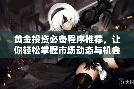 黄金投资必备程序推荐,让你轻松掌握市场动态与机会 黄金投资必备程序推荐,让你轻松掌握市场动态与机会