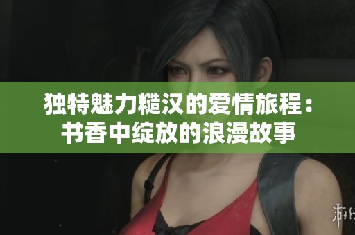 独特魅力糙汉的爱情旅程：书香中绽放的浪漫故事