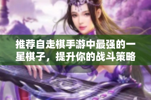 推荐自走棋手游中最强的一星棋子，提升你的战斗策略！