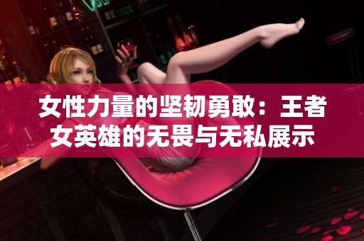 女性力量的坚韧勇敢：王者女英雄的无畏与无私展示