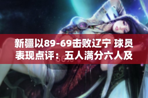 新疆以89-69击败辽宁 球员表现点评：五人满分六人及格一人失常