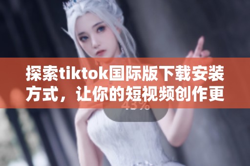 探索tiktok国际版下载安装方式，让你的短视频创作更精彩
