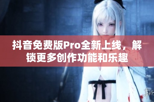 抖音免费版Pro全新上线，解锁更多创作功能和乐趣
