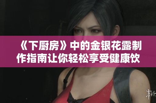 《下厨房》中的金银花露制作指南让你轻松享受健康饮品 《下厨房》中的金银花露制作指南让你轻松享受健康饮品