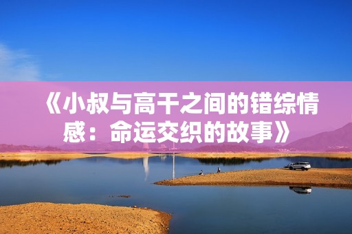 《小叔与高干之间的错综情感:命运交织的故事》 《小叔与高干之间的错综情感:命运交织的故事》