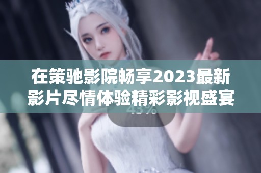 在策驰影院畅享2023最新影片尽情体验精彩影视盛宴