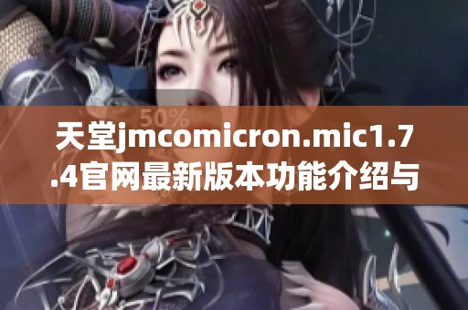 天堂jmcomicron.mic1.7.4官网最新版本功能介绍与使用指南探讨