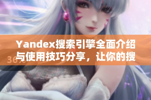 Yandex搜索引擎全面介绍与使用技巧分享，让你的搜索体验更高效