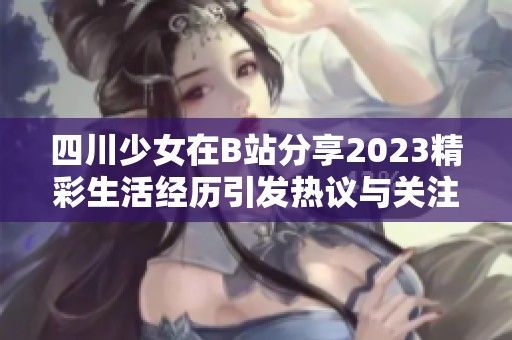 四川少女在B站分享2023精彩生活经历引发热议与关注