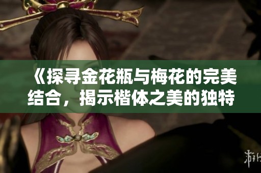 《探寻金花瓶与梅花的完美结合,揭示楷体之美的独特魅力》 《探寻金花瓶与梅花的完美结合,揭示楷体之美的独特魅力》