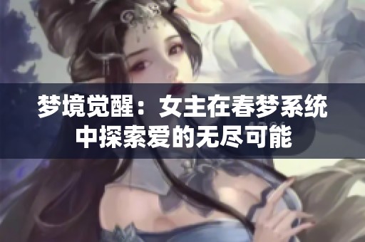 梦境觉醒:女主在春梦系统中探索爱的无尽可能 梦境觉醒:女主在春梦系统中探索爱的无尽可能