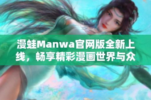 漫蛙Manwa官网版全新上线，畅享精彩漫画世界与众不同体验