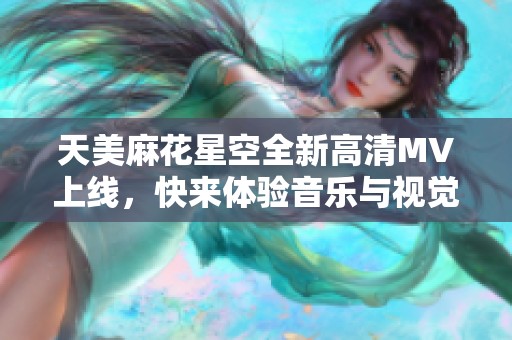 天美麻花星空全新高清MV上线,快来体验音乐与视觉的完美结合 天美麻花星空全新高清MV上线,快来体验音乐与视觉的完美结合