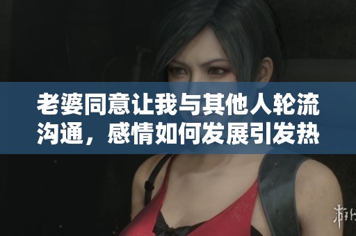 老婆同意让我与其他人轮流沟通,感情如何发展引发热议 老婆同意让我与其他人轮流沟通,感情如何发展引发热议