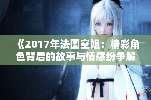 《2017年法国空姐:精彩角色背后的故事与情感纷争解析》 《2017年法国空姐:精彩角色背后的故事与情感纷争解析》
