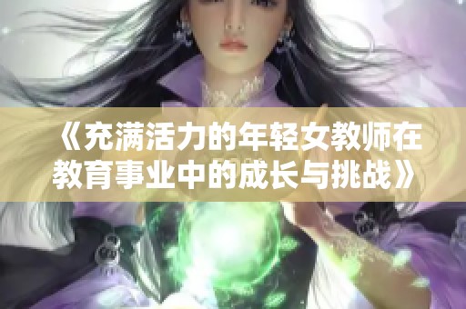 《充满活力的年轻女教师在教育事业中的成长与挑战》 《充满活力的年轻女教师在教育事业中的成长与挑战》