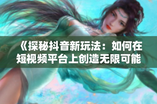 《探秘抖音新玩法:如何在短视频平台上创造无限可能》 《探秘抖音新玩法:如何在短视频平台上创造无限可能》