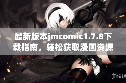 最新版本jmcomic1.7.8下载指南,轻松获取漫画资源与精彩内容体验 最新版本jmcomic1.7.8下载指南,轻松获取漫画资源与精彩内容体验