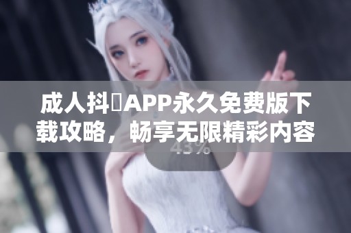 成人抖抈APP永久免费版下载攻略,畅享无限精彩内容解析 成人抖抈APP永久免费版下载攻略,畅享无限精彩内容解析