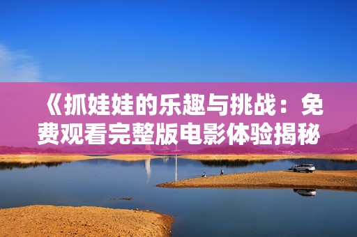 《抓娃娃的乐趣与挑战:免费观看完整版电影体验揭秘》 《抓娃娃的乐趣与挑战:免费观看完整版电影体验揭秘》