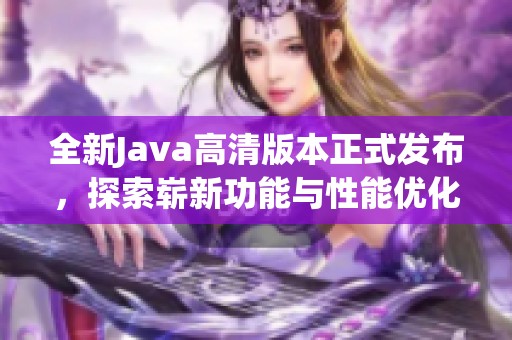 全新Java高清版本正式发布，探索崭新功能与性能优化体验