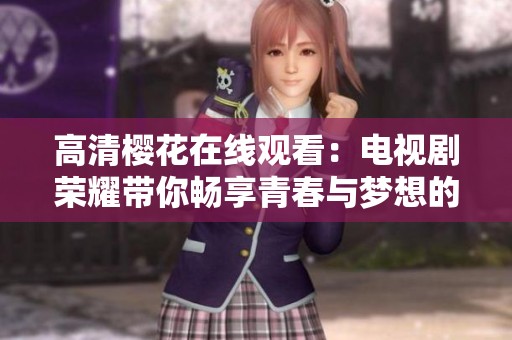 高清樱花在线观看:电视剧荣耀带你畅享青春与梦想的旅程 高清樱花在线观看:电视剧荣耀带你畅享青春与梦想的旅程