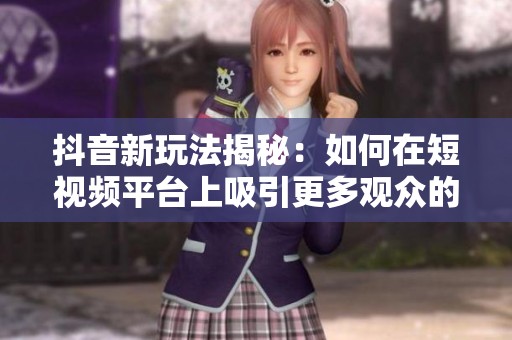 抖音新玩法揭秘：如何在短视频平台上吸引更多观众的注意力