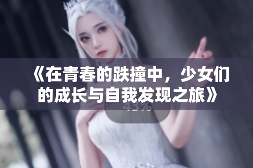 《在青春的跌撞中,少女们的成长与自我发现之旅》 《在青春的跌撞中,少女们的成长与自我发现之旅》
