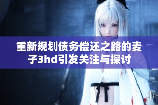 重新规划债务偿还之路的麦子3hd引发关注与探讨 重新规划债务偿还之路的麦子3hd引发关注与探讨