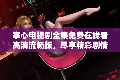 掌心电视剧全集免费在线看高清流畅版,尽享精彩剧情与细腻表演 掌心电视剧全集免费在线看高清流畅版,尽享精彩剧情与细腻表演