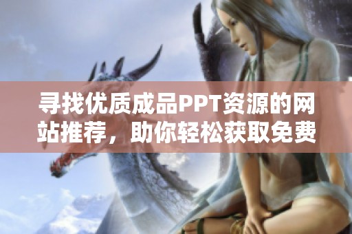 寻找优质成品PPT资源的网站推荐,助你轻松获取免费模板与灵感 寻找优质成品PPT资源的网站推荐,助你轻松获取免费模板与灵感