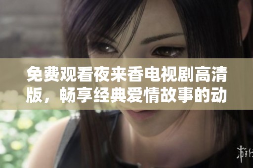 免费观看夜来香电视剧高清版,畅享经典爱情故事的动人情节 免费观看夜来香电视剧高清版,畅享经典爱情故事的动人情节