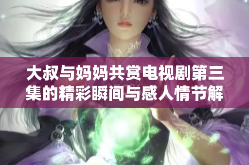 大叔与妈妈共赏电视剧第三集的精彩瞬间与感人情节解析 大叔与妈妈共赏电视剧第三集的精彩瞬间与感人情节解析