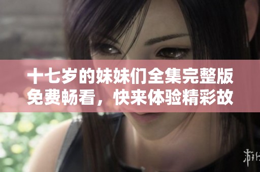 十七岁的妹妹们全集完整版免费畅看,快来体验精彩故事吧! 十七岁的妹妹们全集完整版免费畅看,快来体验精彩故事吧!